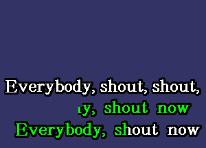 Everybody, shout, shout,
1y, shout now

Everybody, shout now