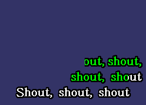 out, shout,
shout, shout
Shout, shout, shout