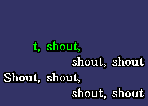 t, shout,

shout, shout

Shout, shout,
shout, shout