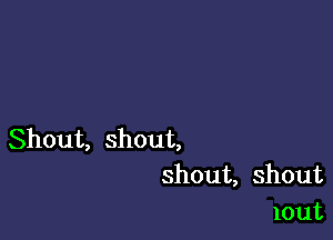 Shout, shout,
shout, shout
lout