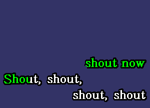 shout now

Shout, shout,
shout, shout