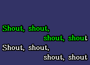 Shout, shout,

shout, shout

Shout, shout,
shout, shout