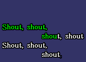 Shout, shout,

shout, shout
Shout, shout,

shout