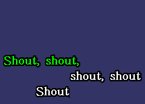 Shout, shout,

shout, shout
Shout