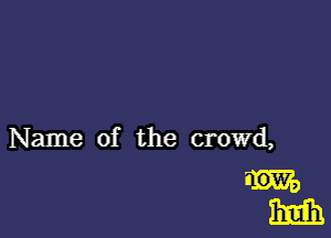 Name of the crowd,

mm