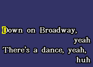 Elllown on Broadway,

yeah
Thereb a dance, yeah,
huh