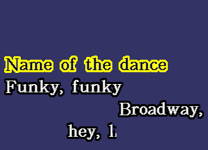 mandamu-

F unky, f unky
Broadway,
hey, I.