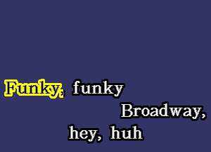 m funky

Broadway,
hey, huh