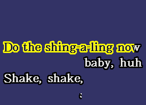 m shing-a-ling

baby, huh
Shake, shake,