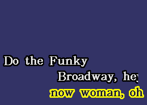 Do the Funky
Broadway, be

main