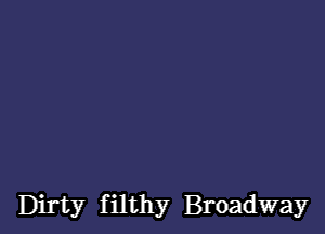 Dirty f ilthy Broadway