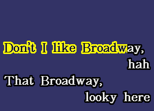 mam ,

hah
That Broadway,
look)?r here