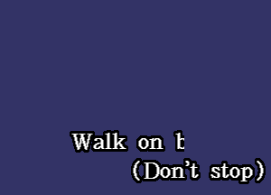 Walk on t
(Don,t stop)