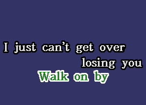 I just cank get over

losing you

Wanw