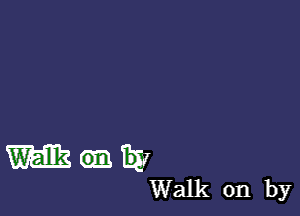 m am 9W
Walk on by