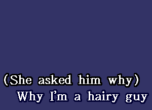 (She asked him Why)
Why Fm a hairy guy