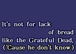 1133 not for lack
of bread

like the Grateful Dead,
(,Cause he don,t know)