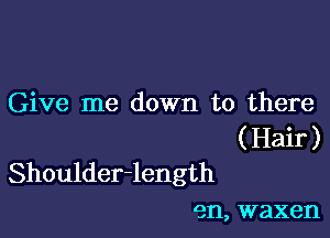 Give me down to there

( Hair )
Shoulder-length
en, waxen