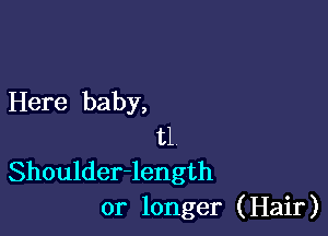 Here baby,

t1
Shoulder-length
or longer (Hair)