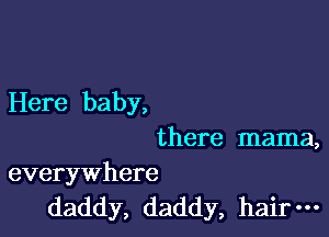 Here baby,

there mama,

everywhere
daddy, daddy, hair