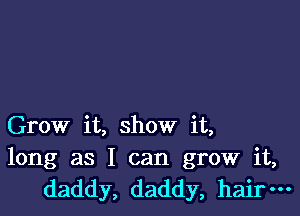 Grow it, show it,

long as I can grow it,
daddy, daddy, hair-