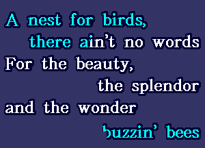 A nest for birds,
there aint no words
For the beauty,
the splendor
and the wonder

Buzzin, bees