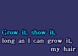 Grow it, show it,
long as I can grow it,
my hair