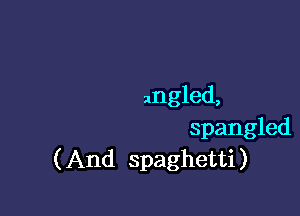 angled,

Spangled
( And spaghetti)