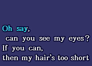 Oh say,

can you see my eyes?
If you can,
then my hairys too short