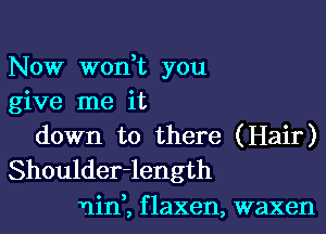 Now won,t you
give me it

down to there (Hair)
Shoulder-length

nin,, f laxen, waxen