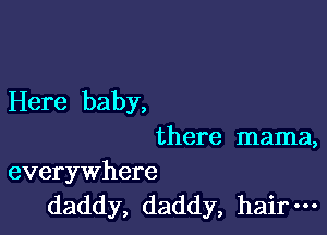 Here baby,

there mama,

everywhere
daddy, daddy, hair