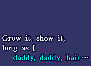 Grow it, show it,
long as I
daddy, daddy, hair-