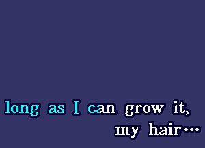 long as I can grow it,
my hair-