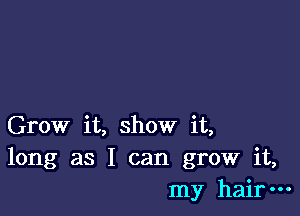 Grow it, show it,
long as I can grow it,
my hair-