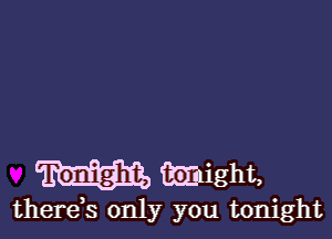Tonight, Might,
thereb only you tonight