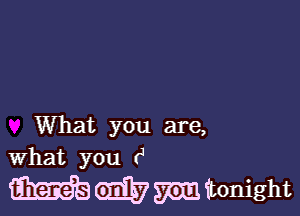 What you are,
What you rJ

mmmtonight