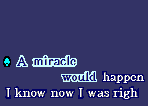 a A
happen

I know now I was righ.