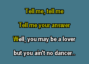 Tell me, tell me

Tell me your answer

Well, you may be a lover

but you ain't no dancer..