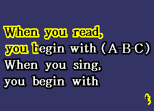 mm min Emil)
m Euegin With ( A-B-C )

When you sing,
you begin with