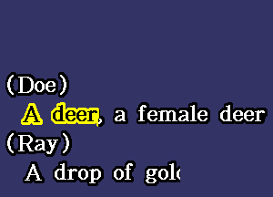 (Doe)

A dim, a female deer
(Ray)
A drop of golt