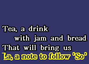 Tea, a drink

With jam and bread

That Will bring us
1351, a m m) 391m? 0w