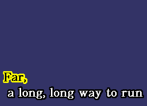 m

a long, long way to run