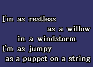 Fm as restless
as a Willow

in a Windstorm
Fm as jumpy
as a puppet on a string