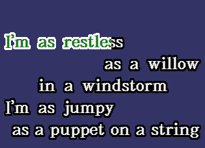 Mmms

as a Willow

in a Windstorm
Fm as jumpy
as a puppet on a string