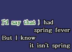 meII had

spring fever
But I know
it isn t spring