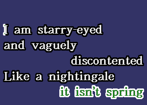 I am starry-eyed
and vaguely

discontented
Like a nightingale

gamut.