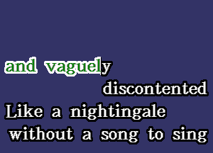 My

discontented
Like a nightingale
without a song to sing