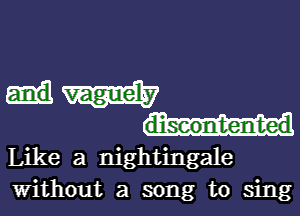 discontented
Like a nightingale
without a song to sing