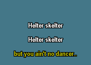 Helter skelter

Helter skelter

but you ain't no dancer..