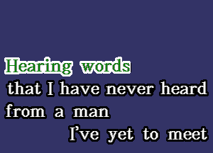 that I have never heard
from a man
I,Ve yet to meet